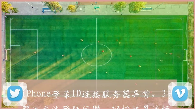 iPhone登录ID连接服务器异常，3步解决无法登陆问题，轻松恢复流畅体验