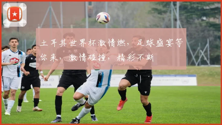 土耳其世界杯激情燃，足球盛宴等你来，激情碰撞，精彩不断