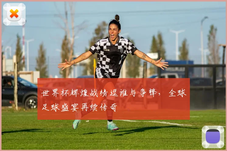 世界杯辉煌战绩逗谁与争锋，全球足球盛宴再续传奇