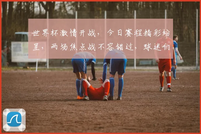 世界杯激情开战，今日赛程精彩纷呈，两场焦点战不容错过，球迷们速来围观