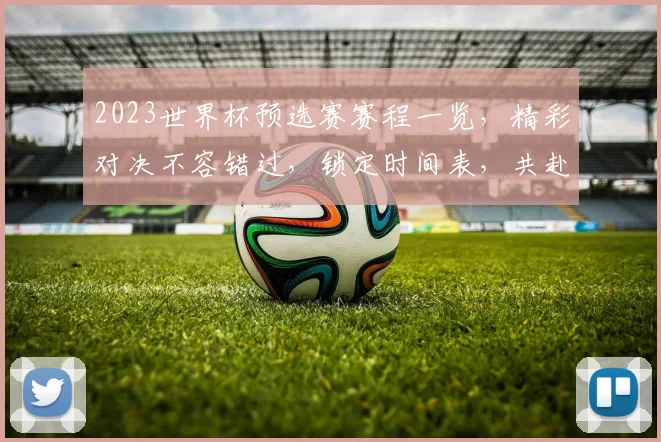 2023世界杯预选赛赛程一览，精彩对决不容错过，锁定时间表，共赴足球盛宴