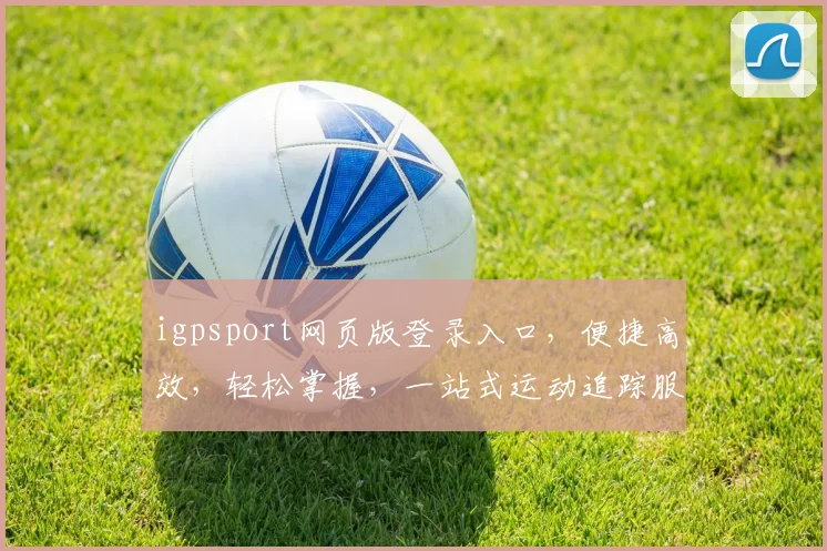 igpsport网页版登录入口，便捷高效，轻松掌握，一站式运动追踪服务，三步登录，体验非凡