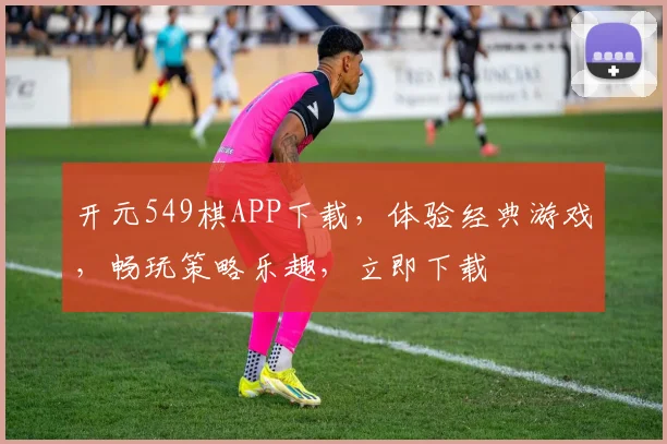 开元549棋APP下载，体验经典游戏，畅玩策略乐趣，立即下载