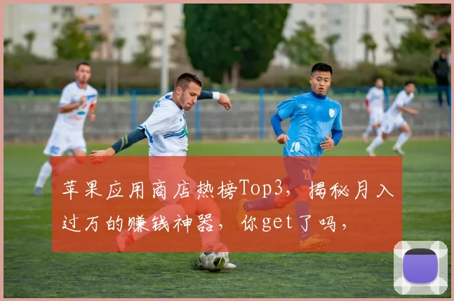 苹果应用商店热榜Top3，揭秘月入过万的赚钱神器，你get了吗，