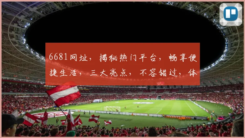 6681网址，揭秘热门平台，畅享便捷生活，三大亮点，不容错过，体验非凡