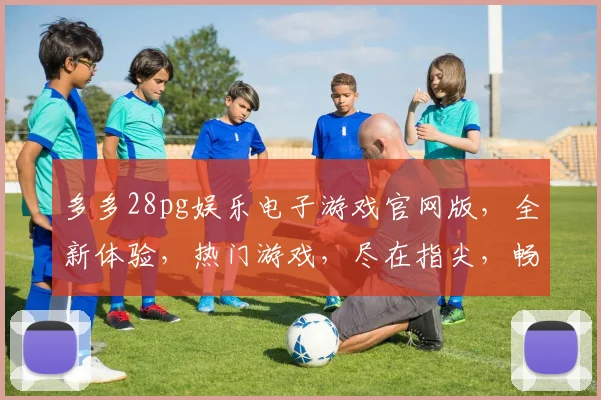 多多28pg娱乐电子游戏官网版，全新体验，热门游戏，尽在指尖，畅玩不停，不容错过，立即加入