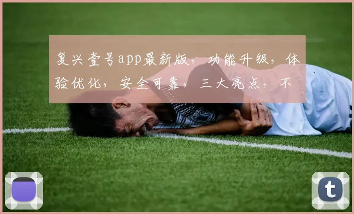复兴壹号app最新版，功能升级，体验优化，安全可靠，三大亮点，不容错过，立即更新
