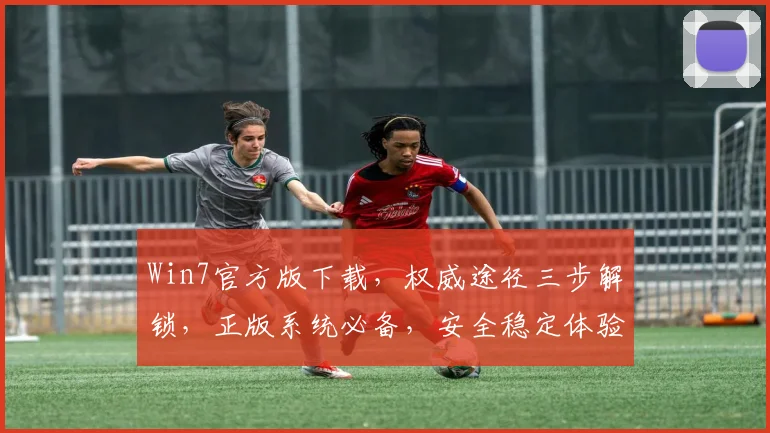 Win7官方版下载，权威途径三步解锁，正版系统必备，安全稳定体验