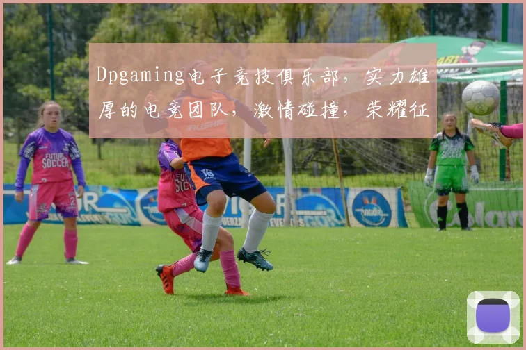 Dpgaming电子竞技俱乐部，实力雄厚的电竞团队，激情碰撞，荣耀征途，三冠王之梦，共创辉煌