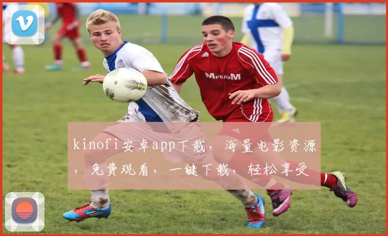 kinofi安卓app下载，海量电影资源，免费观看，一键下载，轻松享受