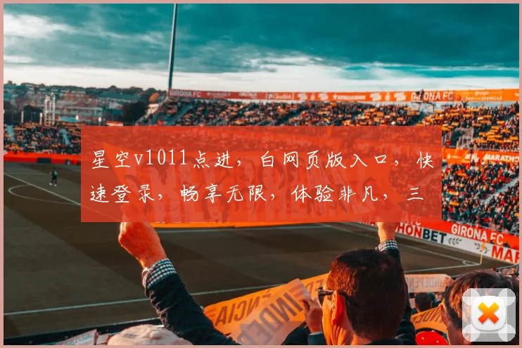 星空v1011点进，白网页版入口，快速登录，畅享无限，体验非凡，三重惊喜，不容错过