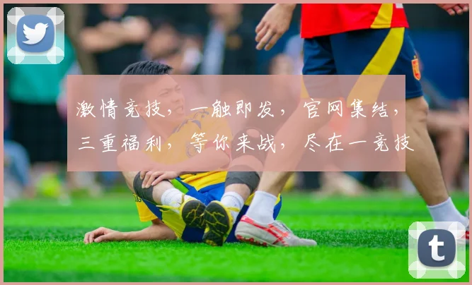 激情竞技，一触即发，官网集结，三重福利，等你来战，尽在一竞技官网