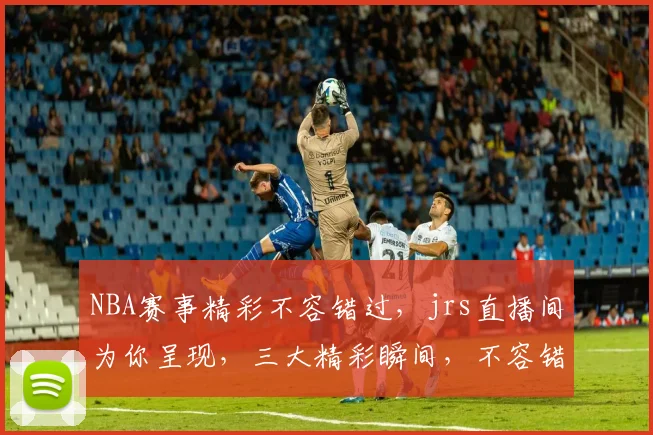 NBA赛事精彩不容错过，jrs直播间为你呈现，三大精彩瞬间，不容错过
