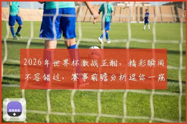 2026年世界杯激战正酣，精彩瞬间不容错过，赛事前瞻分析逗你一窥究竟