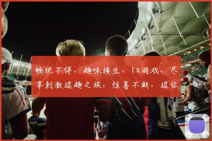 畅玩不停，趣味横生，tx游戏，尽享刺激逗趣之旅，惊喜不断，逗你笑翻天