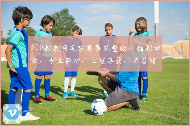 500彩票网足球赛事完整版，精彩回放，专业解析，三重享受，不容错过