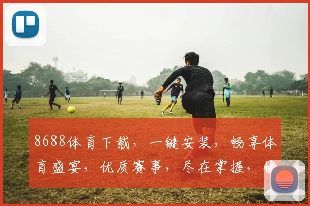 8688体育下载，一键安装，畅享体育盛宴，优质赛事，尽在掌握，快来体验