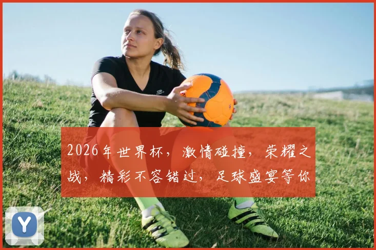 2026年世界杯，激情碰撞，荣耀之战，精彩不容错过，足球盛宴等你来