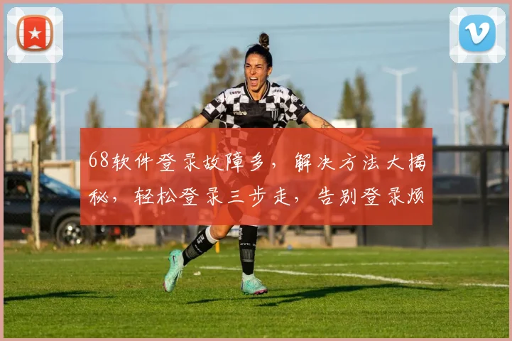 68软件登录故障多，解决方法大揭秘，轻松登录三步走，告别登录烦恼